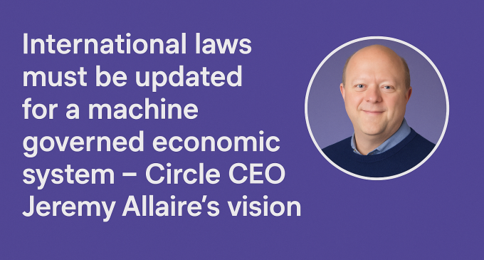 International Laws Must Be Updated For A Machine Governed Economic System – Circle CEO Jeremy Allaire’s Vision